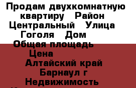 Продам двухкомнатную квартиру › Район ­ Центральный › Улица ­ Гоголя › Дом ­ 94 › Общая площадь ­ 45 › Цена ­ 1 650 000 - Алтайский край, Барнаул г. Недвижимость » Квартиры продажа   . Алтайский край,Барнаул г.